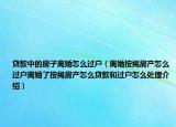 貸款中的房子離婚怎么過戶（離婚按揭房產怎么過戶離婚了按揭房產怎么貸款和過戶怎么處理介紹）