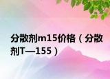 分散劑m15價(jià)格（分散劑T—155）