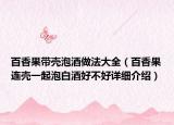 百香果帶殼泡酒做法大全（百香果連殼一起泡白酒好不好詳細介紹）