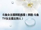 斗魚女主播郭韻直播（郭韻 斗魚TV女主播主持人）