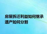 房屋拆遷利益如何繼承遺產(chǎn)如何分割