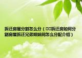 拆遷房屋分割怎么分（??拆遷房如何分割房屋拆遷兄弟姐妹間怎么分配介紹）