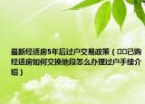 最新經(jīng)適房5年后過戶交易政策（??已購經(jīng)適房如何交換地段怎么辦理過戶手續(xù)介紹）