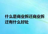 什么是商業(yè)拆遷商業(yè)拆遷有什么好處