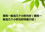 銀耳一般泡幾個(gè)小時(shí)為好（銀耳一般泡幾個(gè)小時(shí)為好詳細(xì)介紹）