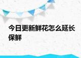 今日更新鮮花怎么延長(zhǎng)保鮮