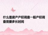 什么是房產(chǎn)產(chǎn)權(quán)調(diào)查一般產(chǎn)權(quán)調(diào)查需要多長(zhǎng)時(shí)間
