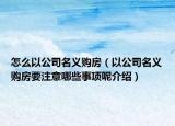 怎么以公司名義購(gòu)房（以公司名義購(gòu)房要注意哪些事項(xiàng)呢介紹）
