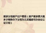 繼承父母房產(chǎn)過(guò)戶費(fèi)用（房產(chǎn)繼承費(fèi)大概多少限購(gòu)令下父母為兒買婚房可辦協(xié)議公證介紹）