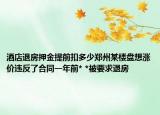 酒店退房押金提前扣多少鄭州某樓盤想漲價(jià)違反了合同一年前* *被要求退房