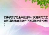 買房子交了定金不能退嗎（買房子交了定金可以退嗎?哪些條件下可以退定金?介紹）