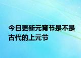 今日更新元宵節(jié)是不是古代的上元節(jié)