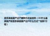 直系親屬房產(chǎn)過戶哪種方式最劃算（??什么是親屬產(chǎn)權(quán)直系親屬房產(chǎn)過戶什么方式**劃算?介紹）