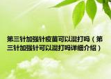 第三針加強(qiáng)針疫苗可以混打嗎（第三針加強(qiáng)針可以混打嗎詳細(xì)介紹）