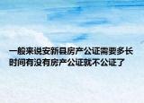 一般來說安新縣房產(chǎn)公證需要多長時間有沒有房產(chǎn)公證就不公證了
