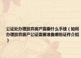 公證處辦理放棄房產(chǎn)需要什么手續(xù)（如何辦理放棄房產(chǎn)公證需要準(zhǔn)備哪些證件介紹）