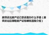 房貸還完房產(chǎn)證已拿還需辦什么手續(xù)（房貸還完后領(lǐng)取房產(chǎn)證有哪些流程介紹）