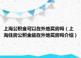 上海公積金可以在外地買房嗎（上海住房公積金能在外地買房嗎介紹）