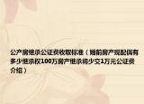 公產(chǎn)房繼承公證費(fèi)收取標(biāo)準(zhǔn)（婚前房產(chǎn)現(xiàn)配偶有多少繼承權(quán)100萬(wàn)房產(chǎn)繼承將少交1萬(wàn)元公證費(fèi)介紹）