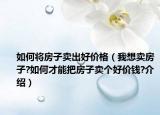 如何將房子賣出好價格（我想賣房子?如何才能把房子賣個好價錢?介紹）