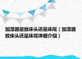加濕器是放床頭還是床尾（加濕器放床頭還是床尾詳細介紹）