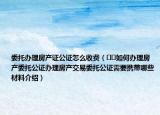 委托辦理房產(chǎn)證公證怎么收費(fèi)（??如何辦理房產(chǎn)委托公證辦理房產(chǎn)交易委托公證需要攜帶哪些材料介紹）