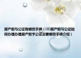 房產(chǎn)贈(zèng)與公證有哪些手續(xù)（??房產(chǎn)贈(zèng)與公證如何辦理辦理房產(chǎn)贈(zèng)予公證需要哪些手續(xù)介紹）