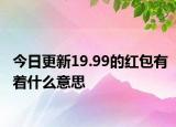 今日更新19.99的紅包有著什么意思