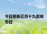 今日更新正月十九是啥節(jié)日