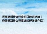 香腸曬到什么程度可以放進(jìn)冰箱（香腸曬到什么程度比較好詳細(xì)介紹）