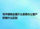 寫字樓物業(yè)是什么意思辦公室產(chǎn)權(quán)有什么區(qū)別