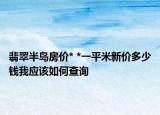翡翠半島房價* *一平米新價多少錢我應(yīng)該如何查詢
