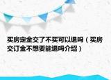 買房定金交了不買可以退嗎（買房交訂金不想要能退嗎介紹）