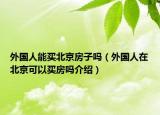 外國人能買北京房子嗎（外國人在北京可以買房嗎介紹）
