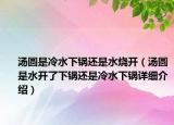 湯圓是冷水下鍋還是水燒開（湯圓是水開了下鍋還是冷水下鍋詳細介紹）