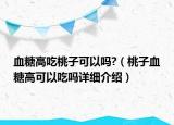 血糖高吃桃子可以嗎?（桃子血糖高可以吃嗎詳細介紹）