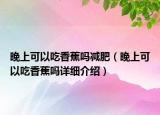 晚上可以吃香蕉嗎減肥（晚上可以吃香蕉嗎詳細介紹）