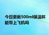 今日更新500ml保溫杯能帶上飛機嗎