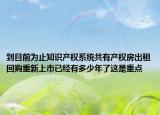 到目前為止知識產(chǎn)權(quán)系統(tǒng)共有產(chǎn)權(quán)房出租回購重新上市已經(jīng)有多少年了這是重點
