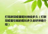 打完新冠疫苗嘔吐持續(xù)多久（打新冠疫苗引起的嘔吐多久會好詳細介紹）