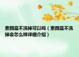 素顏霜不洗掉可以嗎（素顏霜不洗掉會怎么樣詳細介紹）