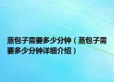 蒸包子需要多少分鐘（蒸包子需要多少分鐘詳細(xì)介紹）