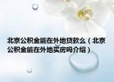 北京公積金能在外地貸款么（北京公積金能在外地買房嗎介紹）