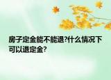 房子定金能不能退?什么情況下可以退定金?