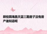 碧桂園海昌天藍(lán)三期房子沒有房產(chǎn)誰知道呢