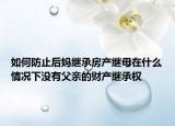 如何防止后媽繼承房產(chǎn)繼母在什么情況下沒(méi)有父親的財(cái)產(chǎn)繼承權(quán)