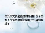 三九天艾灸的最佳時(shí)間是什么（三九天艾灸的最佳時(shí)間是什么詳細(xì)介紹）