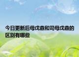 今日更新后母戊鼎和司母戊鼎的區(qū)別有哪些