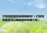打新冠疫苗后能喝咖啡嗎?（打新冠疫苗后可以喝咖啡嗎詳細介紹）