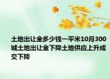 土地出讓金多少錢一平米10月300城土地出讓金下降土地供應(yīng)上升成交下降